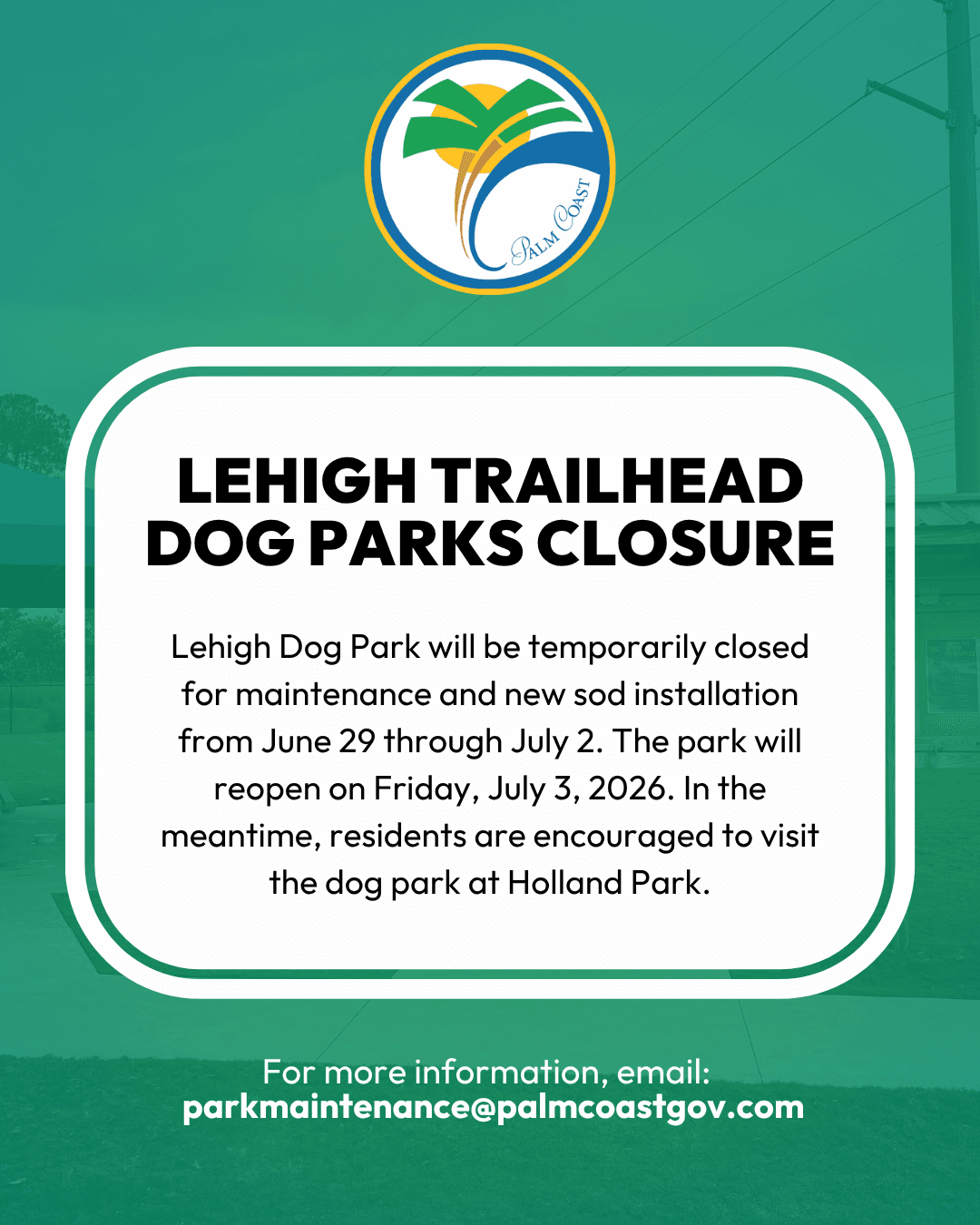 The City of Palm Coast announces that both the large and small dog park areas at Lehigh Trailhead will be temporarily closed from June 29 through July 2 for preventative maintenance and new sod installation.